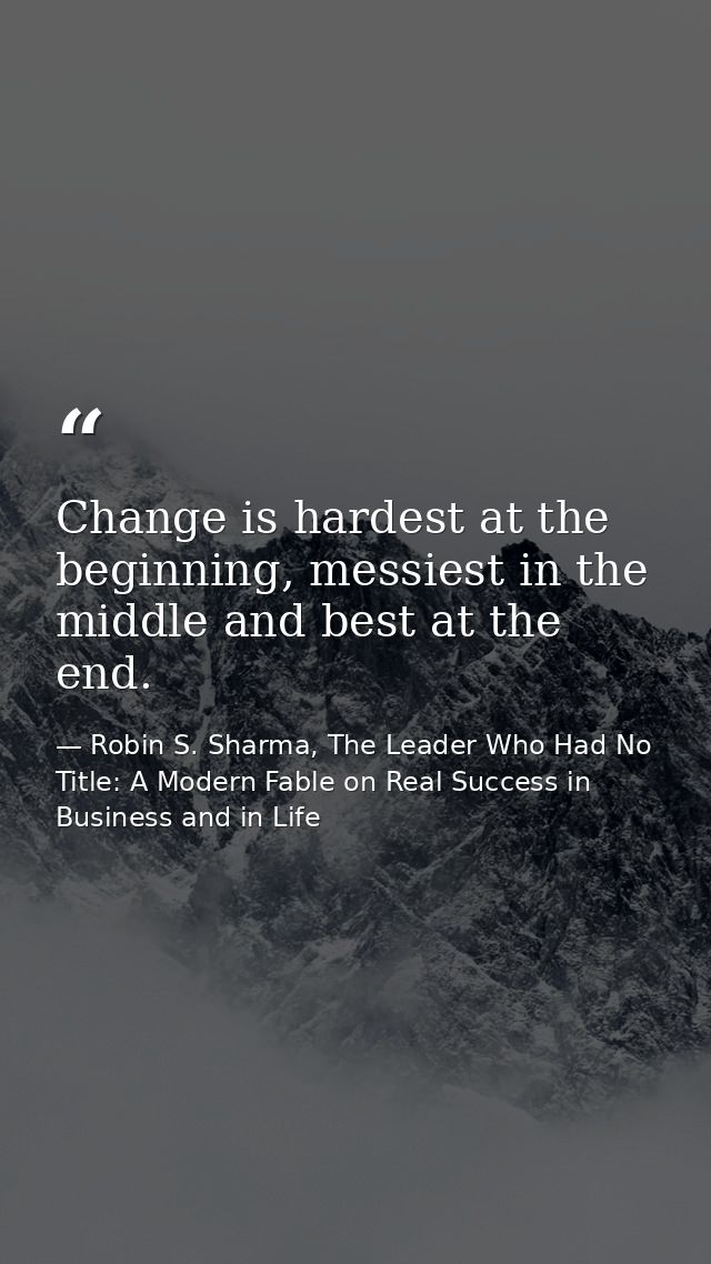 Change is hardest at the beginning, messiest in the middle and best at the end. — Robin S. Sharma, The Leader Who Had No Title: A Modern Fable on Real Success in Business and in Life
