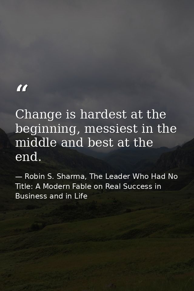 Change is hardest at the beginning, messiest in the middle and best at the end. — Robin S. Sharma, The Leader Who Had No Title: A Modern Fable on Real Success in Business and in Life