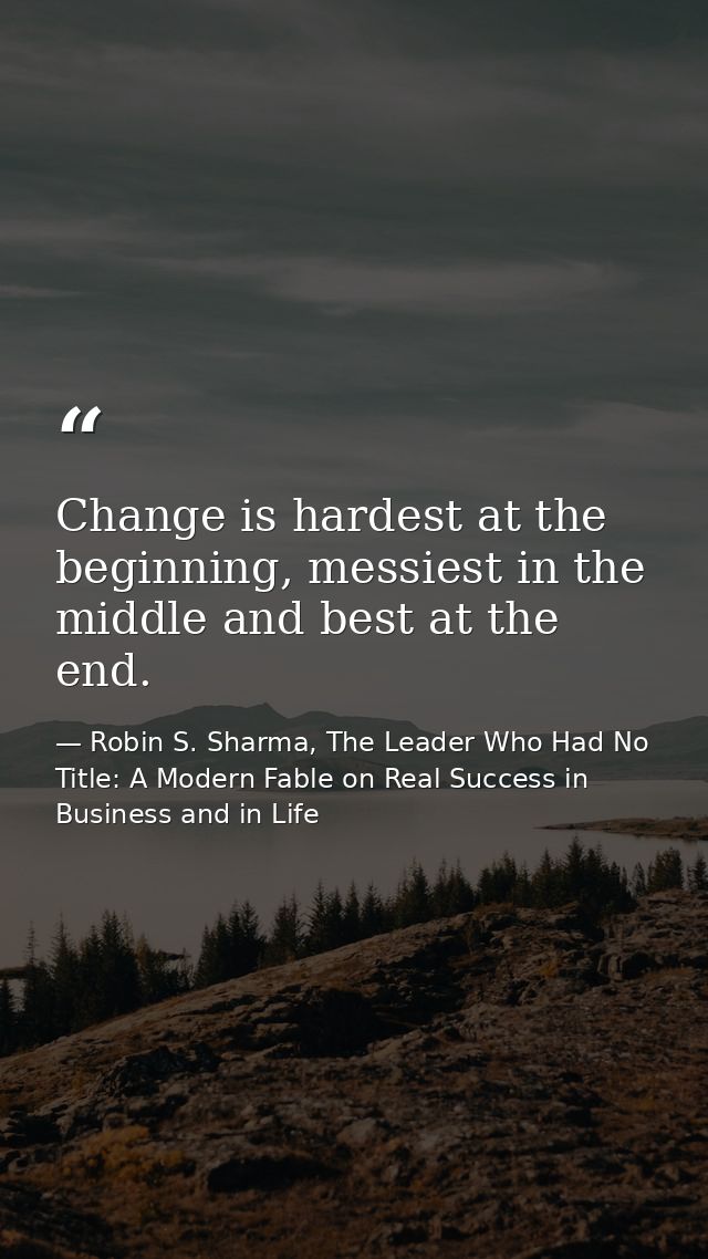 Change is hardest at the beginning, messiest in the middle and best at the end. — Robin S. Sharma, The Leader Who Had No Title: A Modern Fable on Real Success in Business and in Life