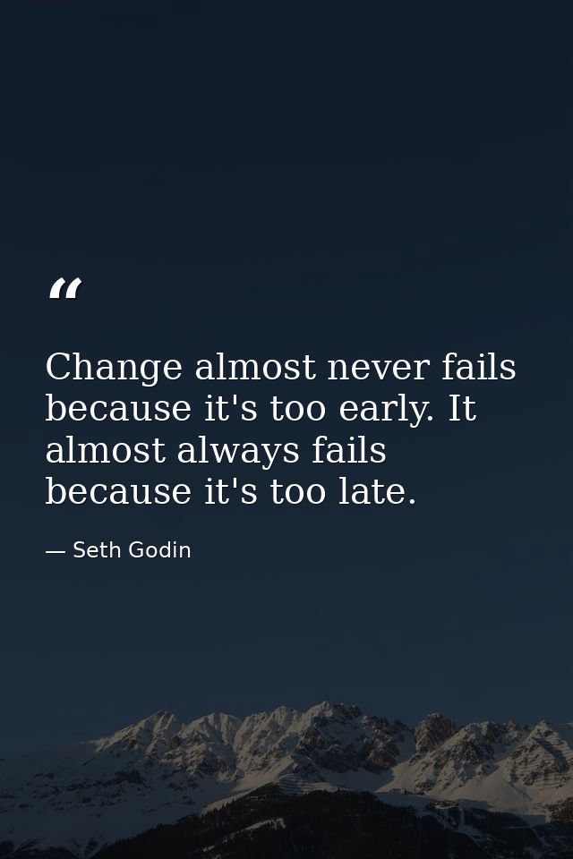 Change almost never fails because it's too early. It almost always fails because it's too late. — Seth Godin