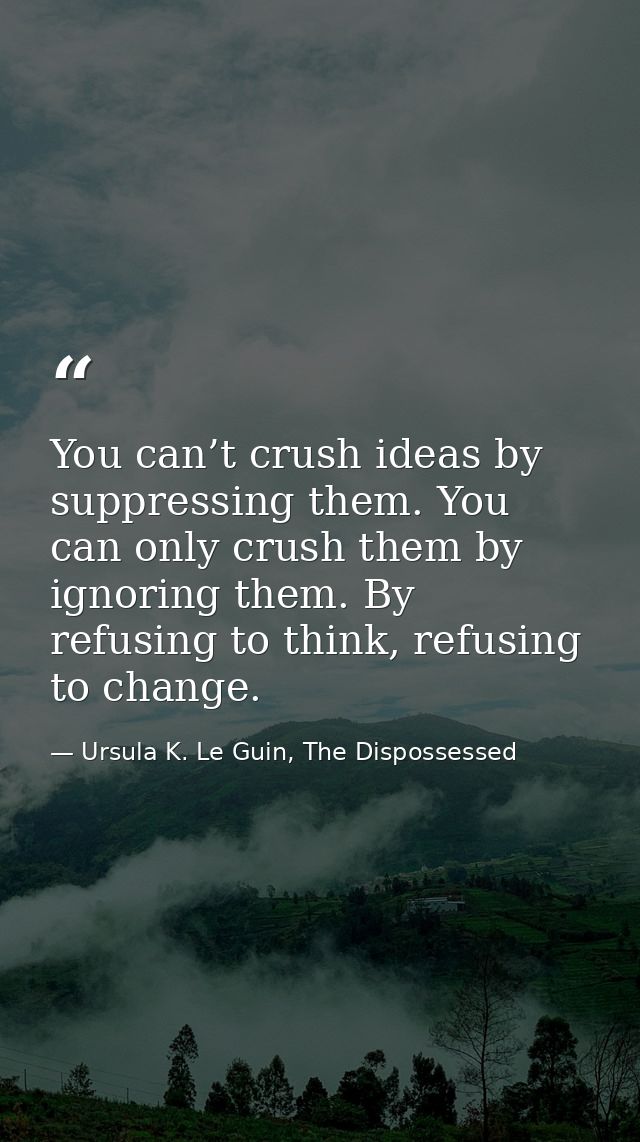 You can’t crush ideas by suppressing them. You can only crush them by ignoring them. By refusing to think, refusing to c — Ursula K. Le Guin, The Dispossessed