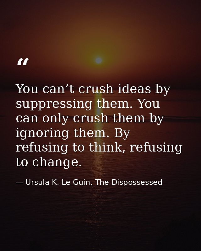 You can’t crush ideas by suppressing them. You can only crush them by ignoring them. By refusing to think, refusing to c — Ursula K. Le Guin, The Dispossessed