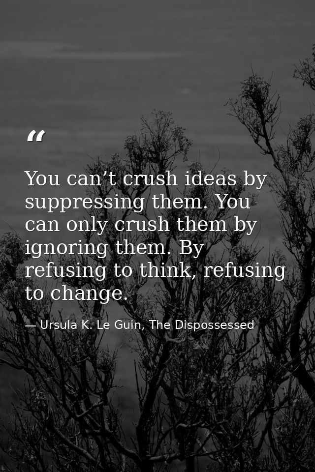 You can’t crush ideas by suppressing them. You can only crush them by ignoring them. By refusing to think, refusing to c — Ursula K. Le Guin, The Dispossessed
