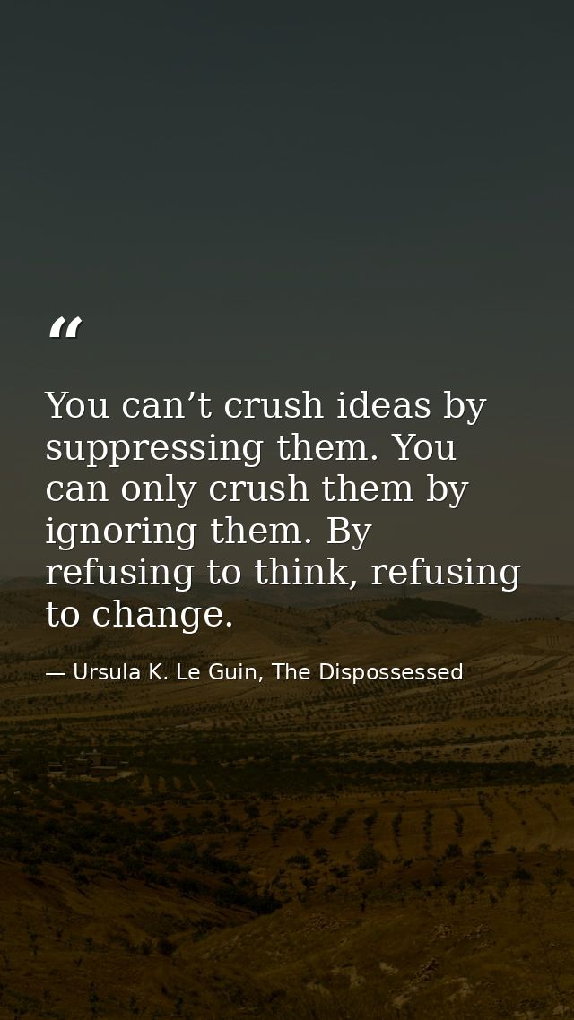 You can’t crush ideas by suppressing them. You can only crush them by ignoring them. By refusing to think, refusing to c — Ursula K. Le Guin, The Dispossessed