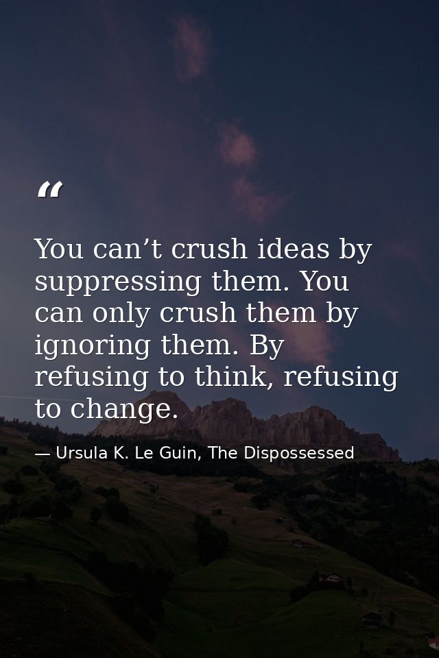 You can’t crush ideas by suppressing them. You can only crush them by ignoring them. By refusing to think, refusing to c — Ursula K. Le Guin, The Dispossessed