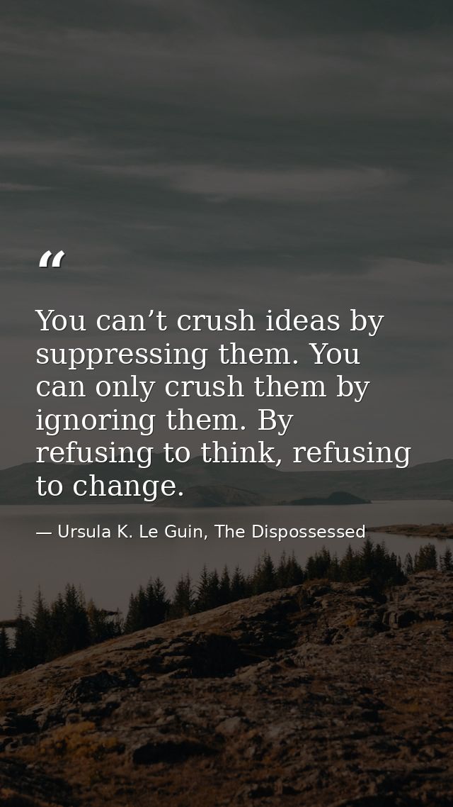 You can’t crush ideas by suppressing them. You can only crush them by ignoring them. By refusing to think, refusing to c — Ursula K. Le Guin, The Dispossessed
