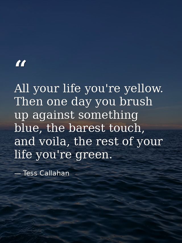All your life you're yellow. Then one day you brush up against something blue, the barest touch, and voila, the rest of  — Tess Callahan