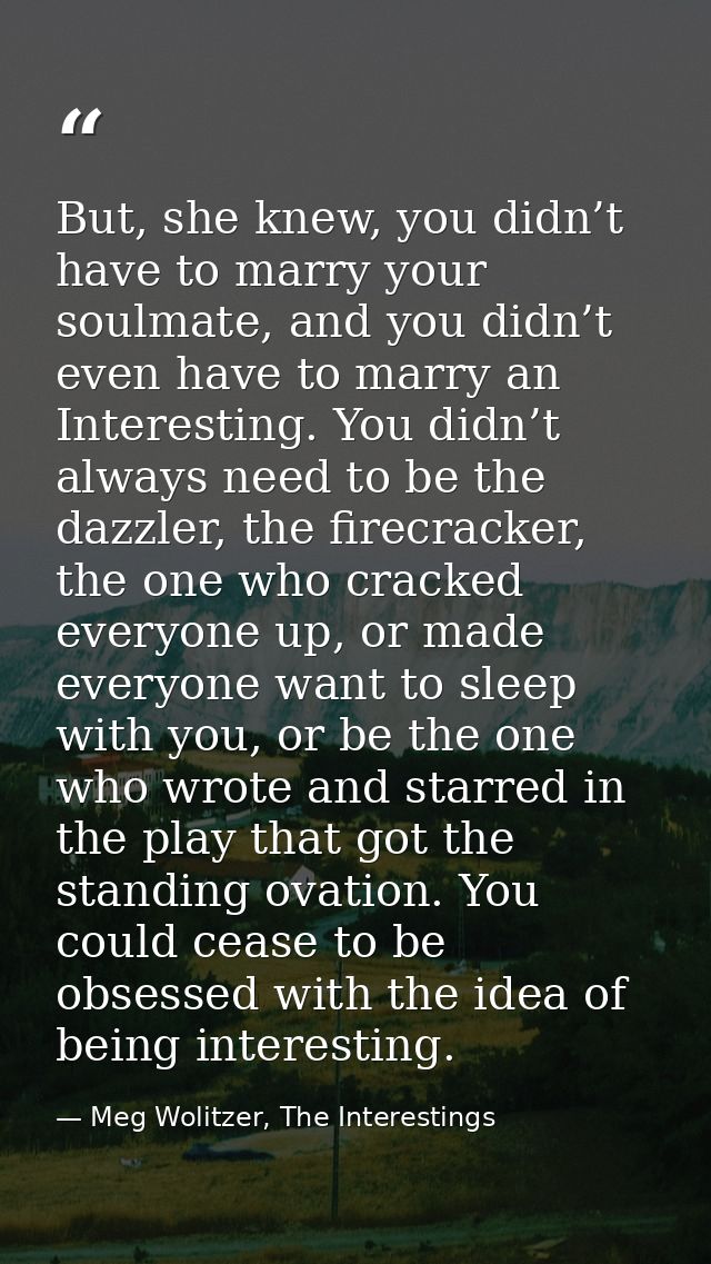 But, she knew, you didn’t have to marry your soulmate, and you didn’t even have to marry an Interesting. You didn’t alwa — Meg Wolitzer, The Interestings