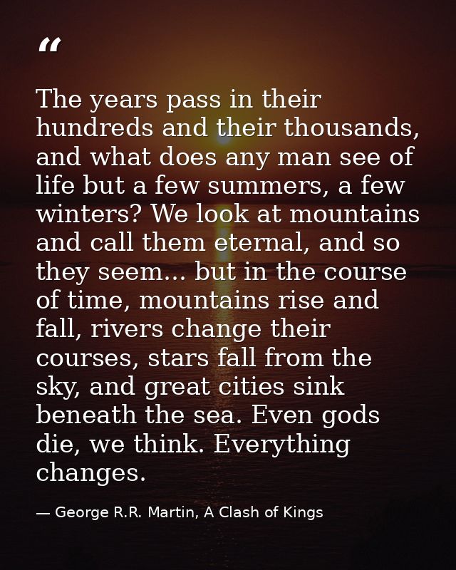 The years pass in their hundreds and their thousands, and what does any man see of life but a few summers, a few winters — George R.R. Martin, A Clash of Kings