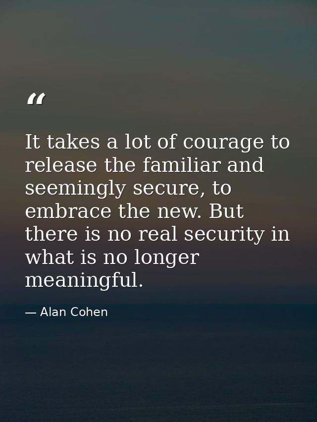 It takes a lot of courage to release the familiar and seemingly secure, to embrace the new. But there is no real securit — Alan Cohen