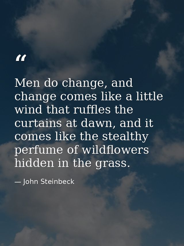 Men do change, and change comes like a little wind that ruffles the curtains at dawn, and it comes like the stealthy per — John Steinbeck