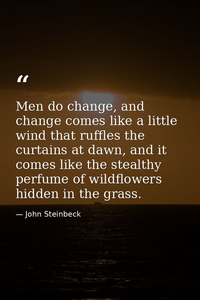 Men do change, and change comes like a little wind that ruffles the curtains at dawn, and it comes like the stealthy per — John Steinbeck
