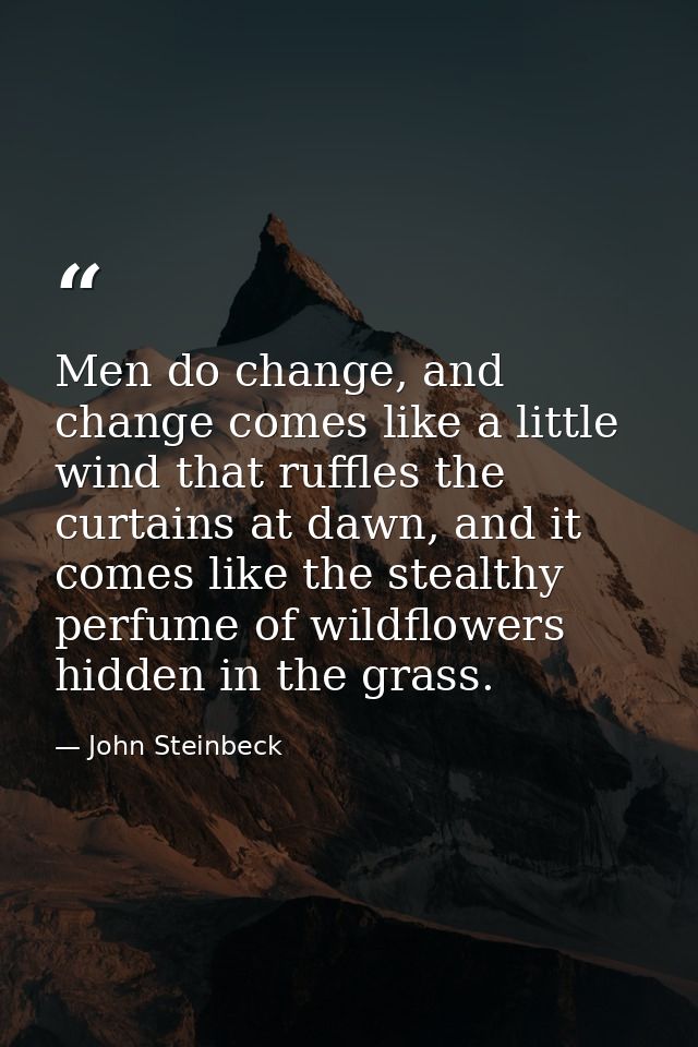 Men do change, and change comes like a little wind that ruffles the curtains at dawn, and it comes like the stealthy per — John Steinbeck