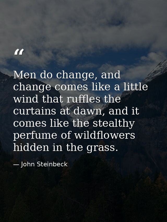 Men do change, and change comes like a little wind that ruffles the curtains at dawn, and it comes like the stealthy per — John Steinbeck