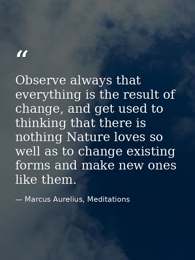 Observe always that everything is the result of change, and get used to thinking that there is nothing Nature loves so w — Marcus Aurelius, Meditations