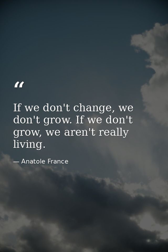If we don't change, we don't grow. If we don't grow, we aren't really living. — Anatole France