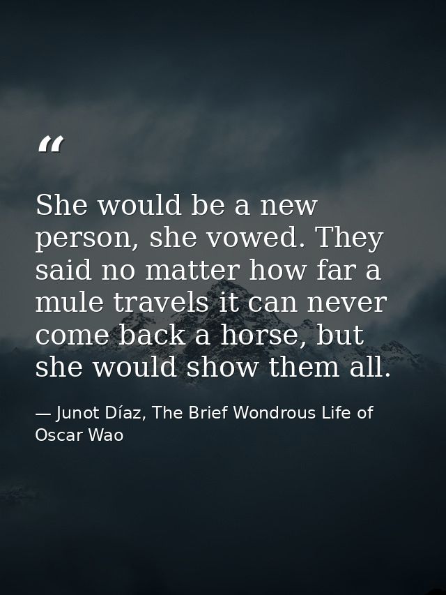 She would be a new person, she vowed. They said no matter how far a mule travels it can never come back a horse, but she — Junot Díaz, The Brief Wondrous Life of Oscar Wao