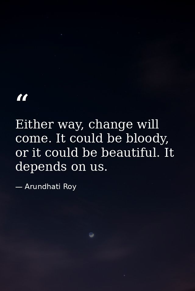 Either way, change will come. It could be bloody, or it could be beautiful. It depends on us. — Arundhati Roy