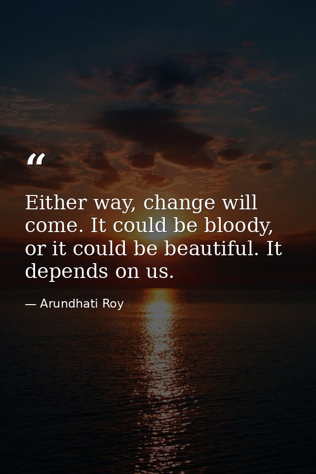 Either way, change will come. It could be bloody, or it could be beautiful. It depends on us. — Arundhati Roy