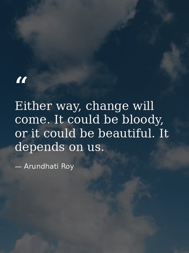 Either way, change will come. It could be bloody, or it could be beautiful. It depends on us. — Arundhati Roy
