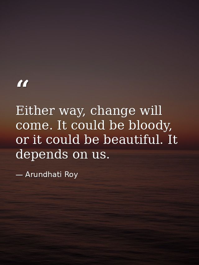 Either way, change will come. It could be bloody, or it could be beautiful. It depends on us. — Arundhati Roy