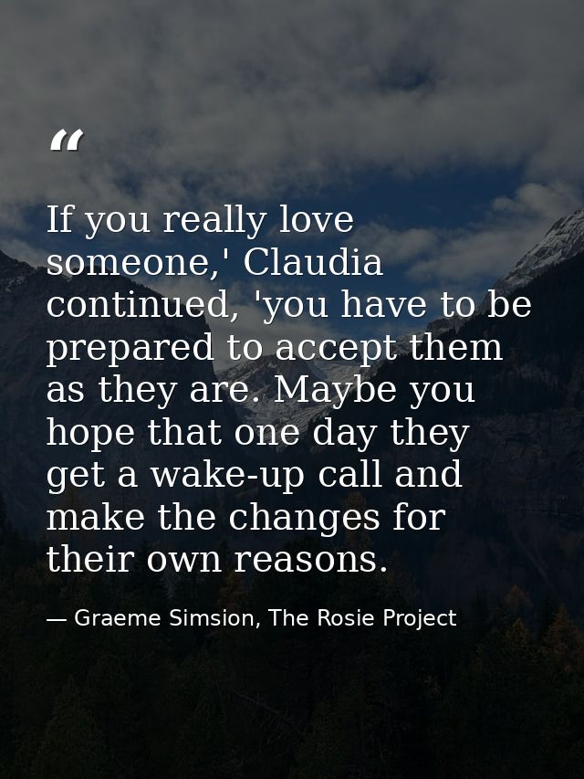 If you really love someone,' Claudia continued, 'you have to be prepared to accept them as they are. Maybe you hope that — Graeme Simsion, The Rosie Project