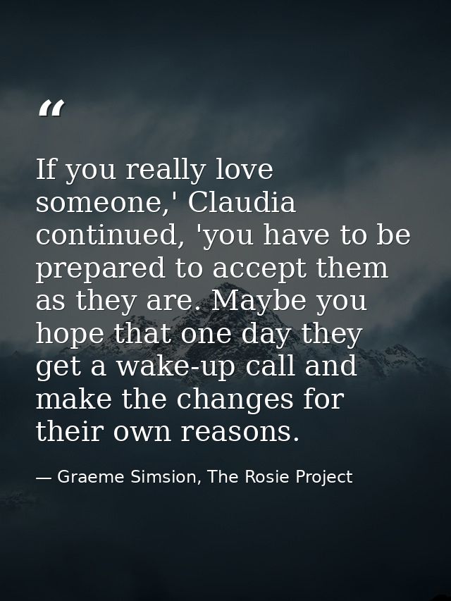 If you really love someone,' Claudia continued, 'you have to be prepared to accept them as they are. Maybe you hope that — Graeme Simsion, The Rosie Project