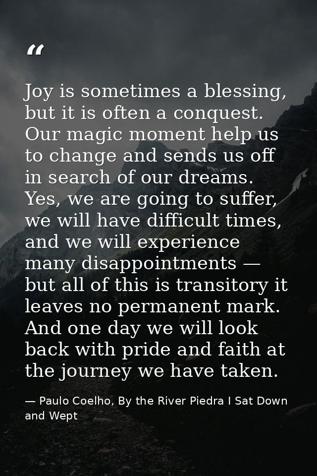 Joy is sometimes a blessing, but it is often a conquest. Our magic moment help us to change and sends us off in search o — Paulo Coelho, By the River Piedra I Sat Down and Wept
