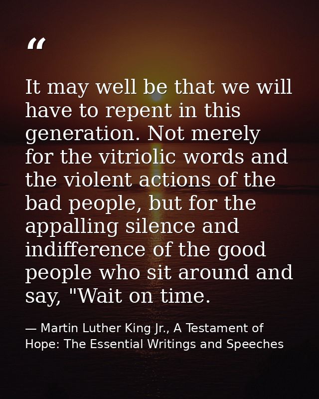 It may well be that we will have to repent in this generation. Not merely for the vitriolic words and the violent action — Martin Luther King Jr., A Testament of Hope: The Essential Writings and Speeches