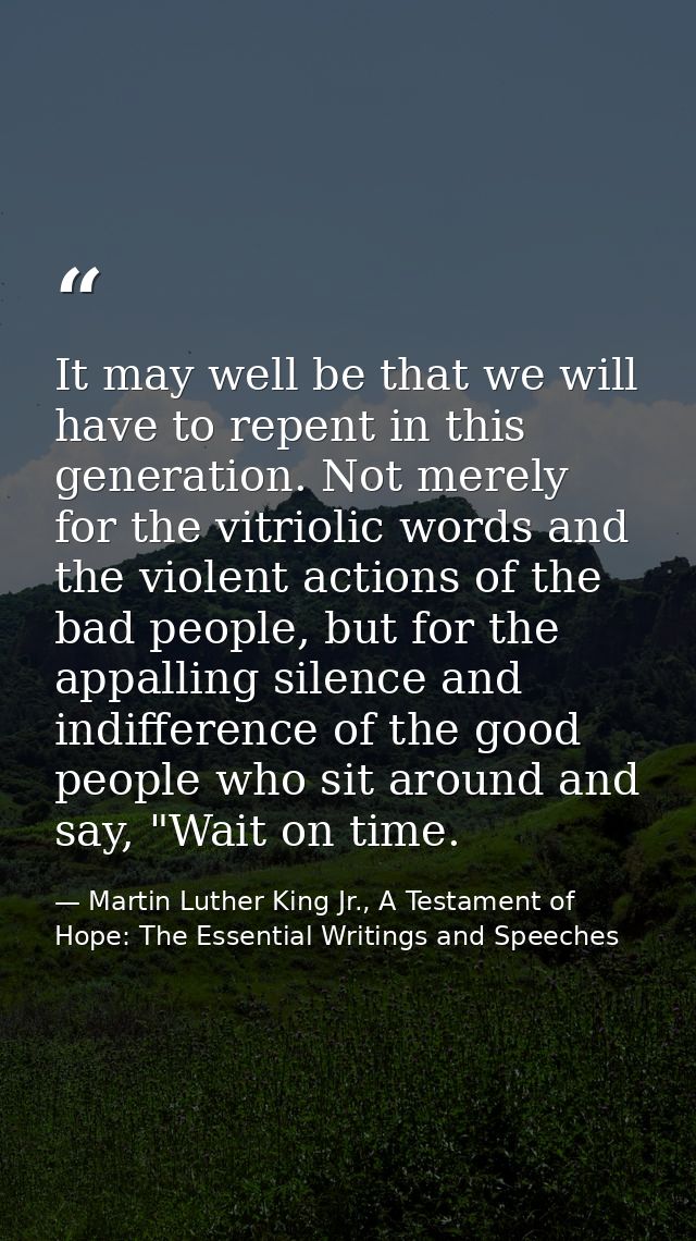 It may well be that we will have to repent in this generation. Not merely for the vitriolic words and the violent action — Martin Luther King Jr., A Testament of Hope: The Essential Writings and Speeches