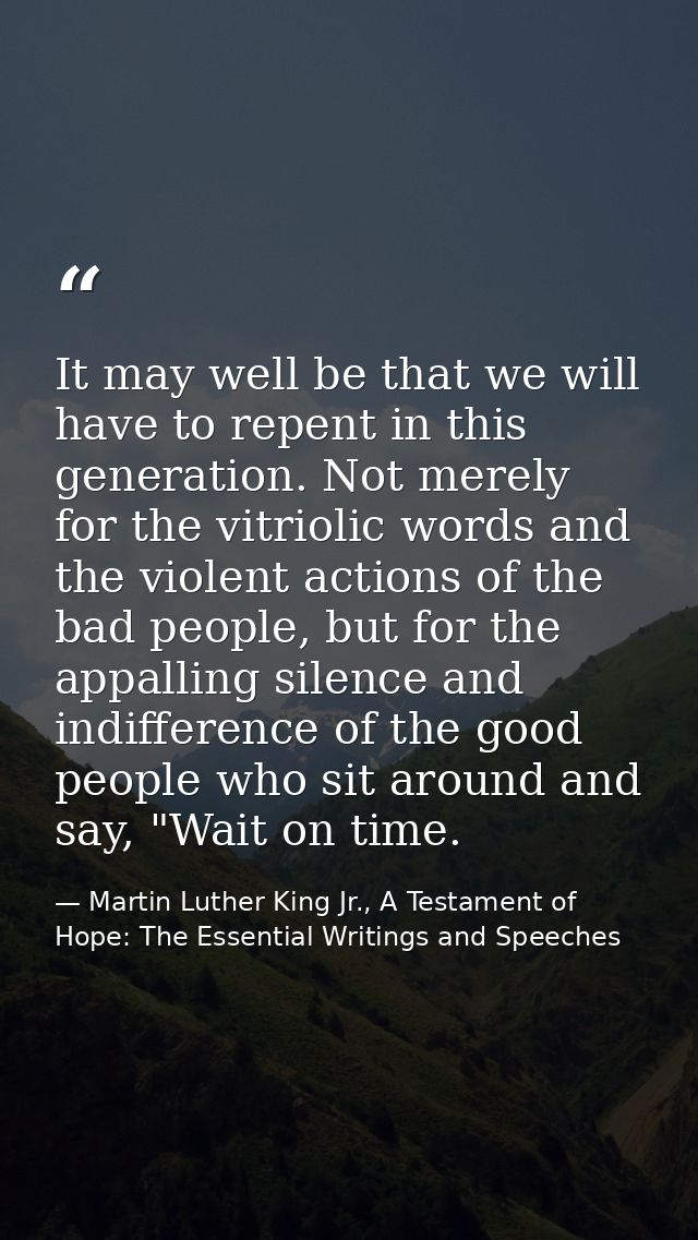 It may well be that we will have to repent in this generation. Not merely for the vitriolic words and the violent action — Martin Luther King Jr., A Testament of Hope: The Essential Writings and Speeches