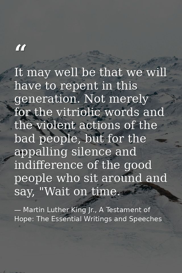 It may well be that we will have to repent in this generation. Not merely for the vitriolic words and the violent action — Martin Luther King Jr., A Testament of Hope: The Essential Writings and Speeches