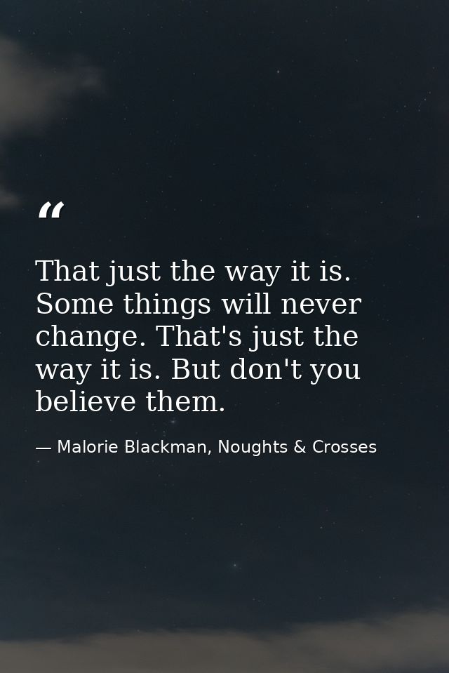 That just the way it is. Some things will never change. That's just the way it is. But don't you believe them. — Malorie Blackman, Noughts & Crosses