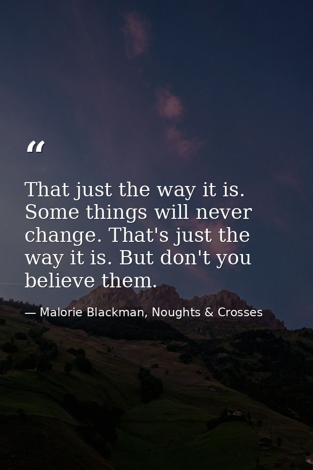 That just the way it is. Some things will never change. That's just the way it is. But don't you believe them. — Malorie Blackman, Noughts & Crosses