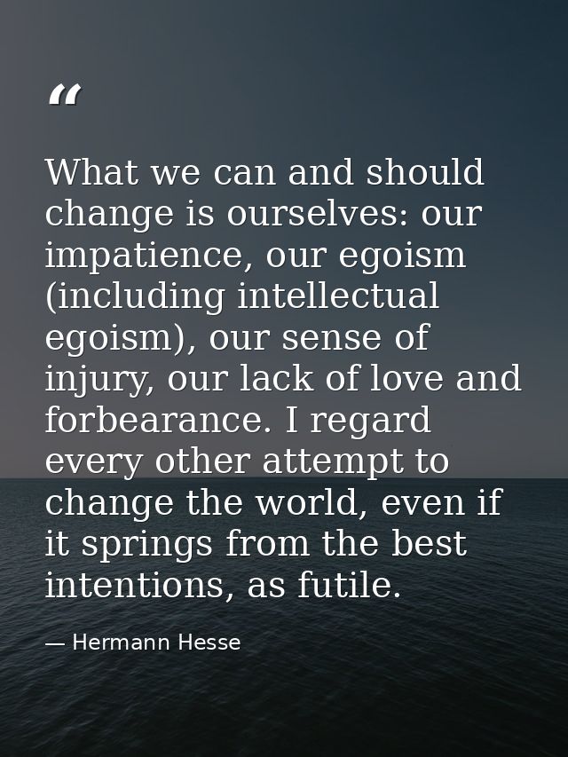 What we can and should change is ourselves: our impatience, our egoism (including intellectual egoism), our sense of inj — Hermann Hesse