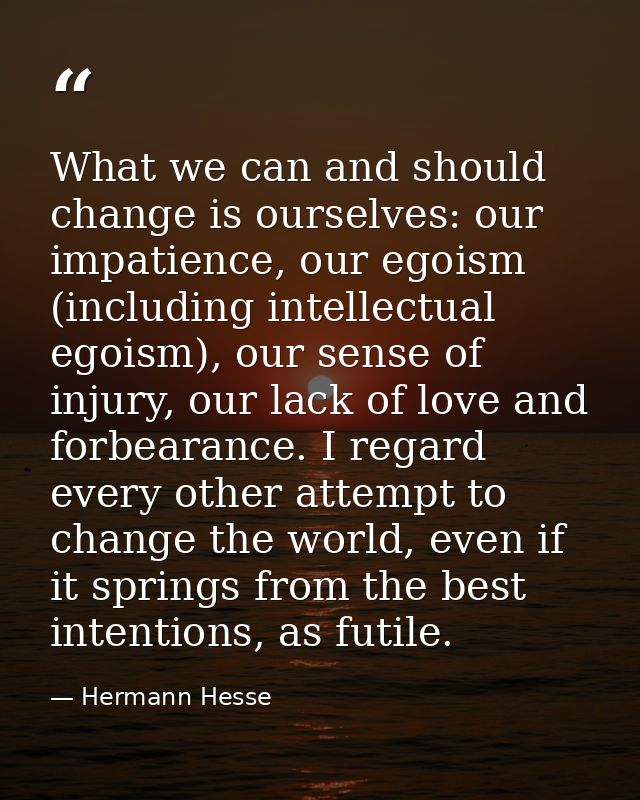 What we can and should change is ourselves: our impatience, our egoism (including intellectual egoism), our sense of inj — Hermann Hesse