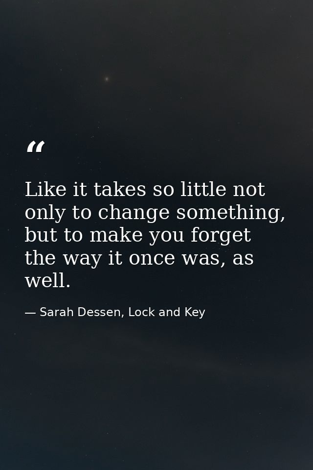 Like it takes so little not only to change something, but to make you forget the way it once was, as well. — Sarah Dessen, Lock and Key
