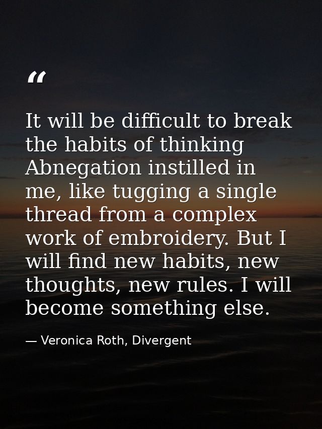 It will be difficult to break the habits of thinking Abnegation instilled in me, like tugging a single thread from a com — Veronica Roth, Divergent
