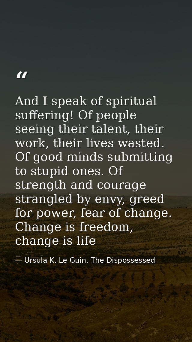 And I speak of spiritual suffering! Of people seeing their talent, their work, their lives wasted. Of good minds submitt — Ursula K. Le Guin, The Dispossessed