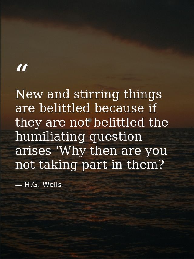 New and stirring things are belittled because if they are not belittled the humiliating question arises 'Why then are yo — H.G. Wells