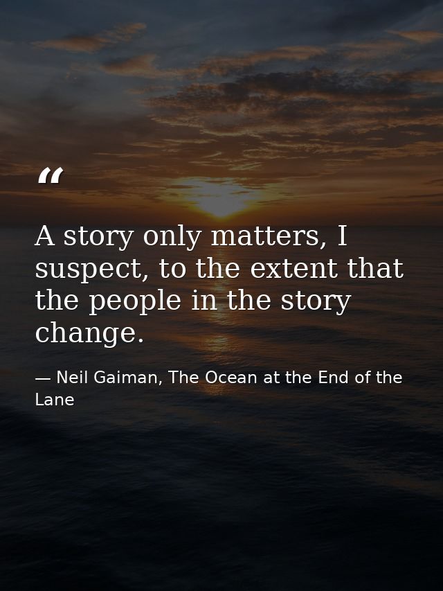 A story only matters, I suspect, to the extent that the people in the story change. — Neil Gaiman, The Ocean at the End of the Lane