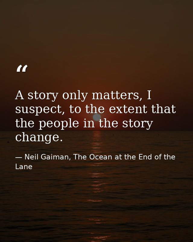 A story only matters, I suspect, to the extent that the people in the story change. — Neil Gaiman, The Ocean at the End of the Lane