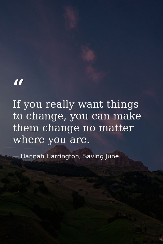 If you really want things to change, you can make them change no matter where you are. — Hannah Harrington, Saving June