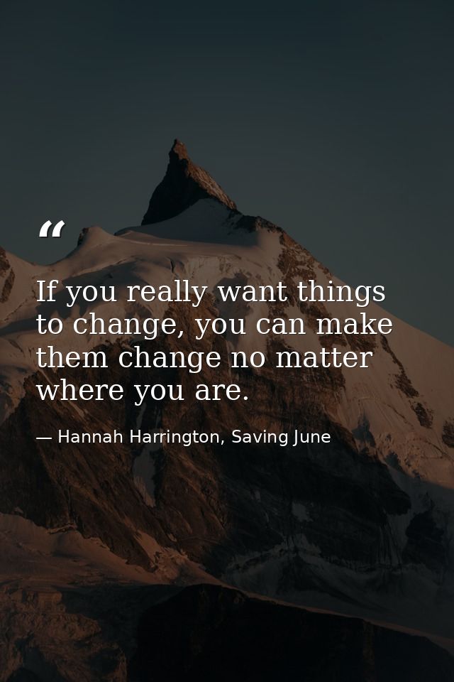 If you really want things to change, you can make them change no matter where you are. — Hannah Harrington, Saving June