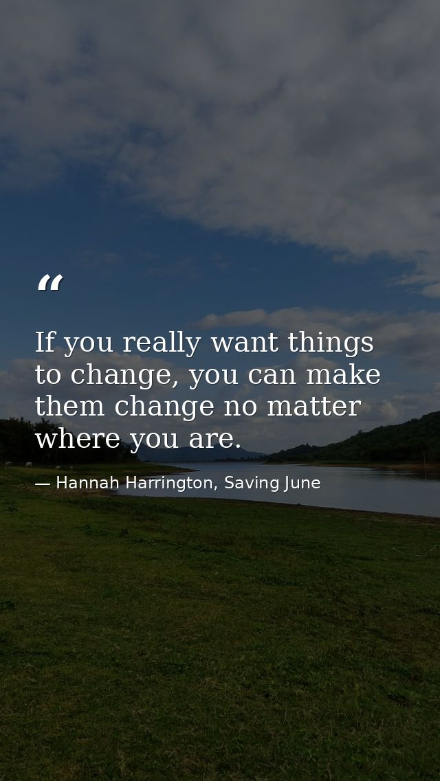 If you really want things to change, you can make them change no matter where you are. — Hannah Harrington, Saving June