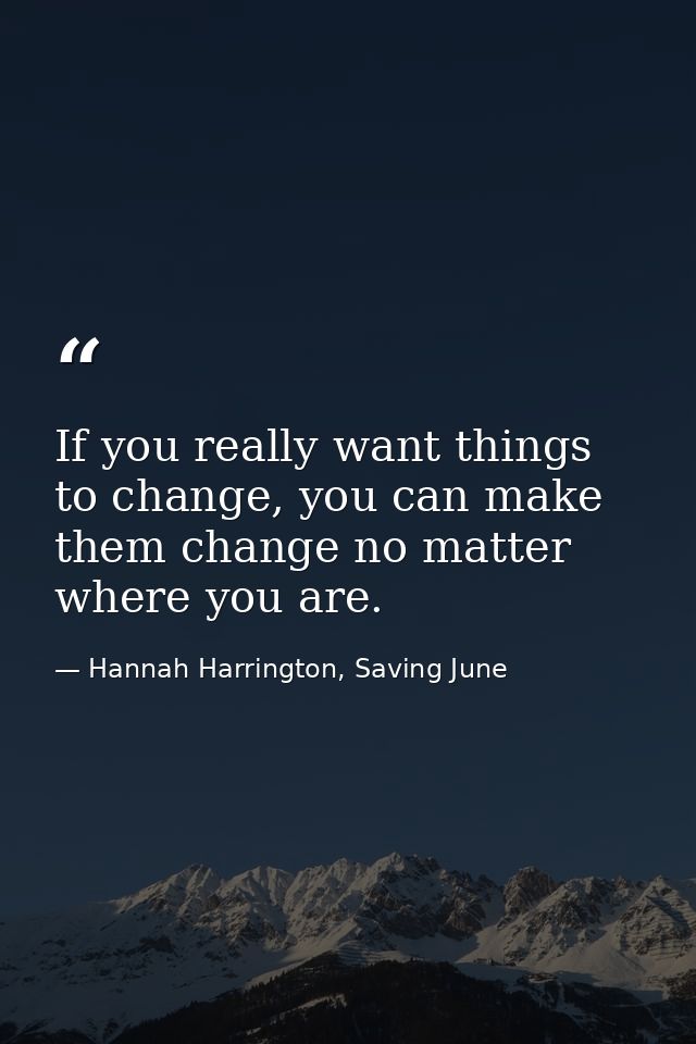 If you really want things to change, you can make them change no matter where you are. — Hannah Harrington, Saving June