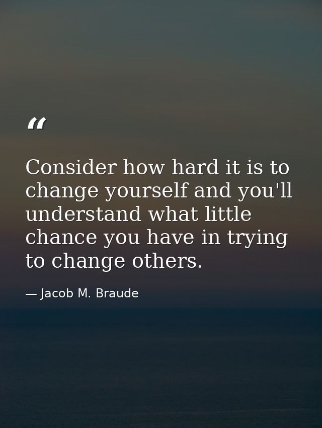 Consider how hard it is to change yourself and you'll understand what little chance you have in trying to change others. — Jacob M. Braude