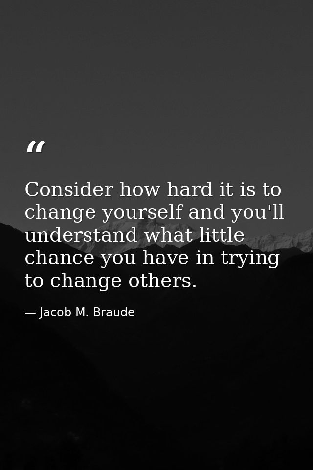 Consider how hard it is to change yourself and you'll understand what little chance you have in trying to change others. — Jacob M. Braude