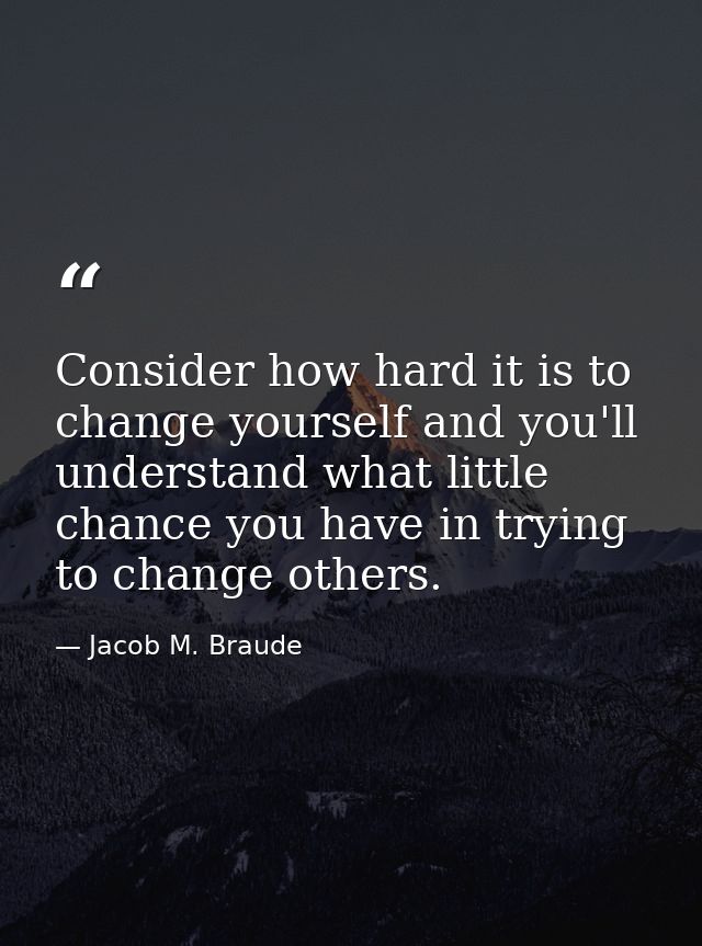 Consider how hard it is to change yourself and you'll understand what little chance you have in trying to change others. — Jacob M. Braude