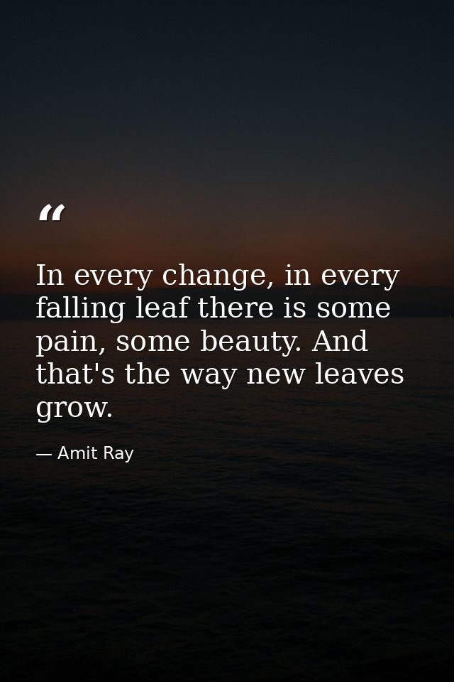 In every change, in every falling leaf there is some pain, some beauty. And that's the way new leaves grow. — Amit Ray